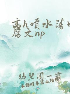 高h喷水荡肉爽腐文np