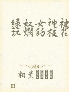 绿奴女神被黑人玩烂的校花小说