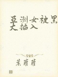 亚洲女被黑人巨大插入