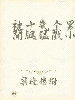 被十几个男人扒开腿猛戳小说