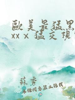 欧美最猛黑人xxxⅹ猛交视频