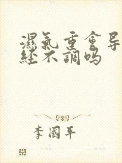 湿气重会导致月经不调吗