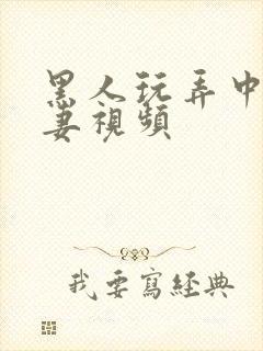 黑人玩弄中国人妻视频