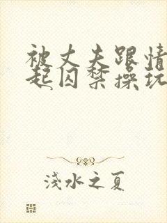 被丈夫跟情敌一起囚禁操玩(强制1v2)小说