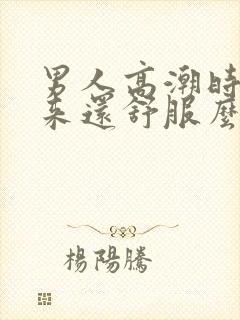 男人高潮时拔出来还舒服么