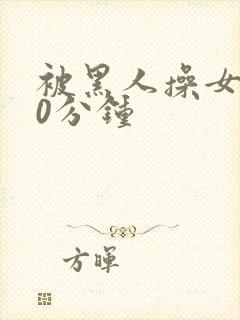 被黑人操女人30分钟