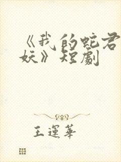 《我的蛇君软又妖》短剧