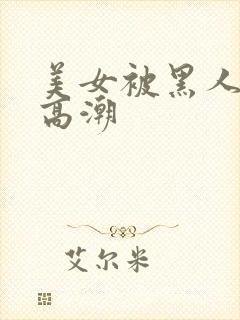 美女被黑人操到高潮