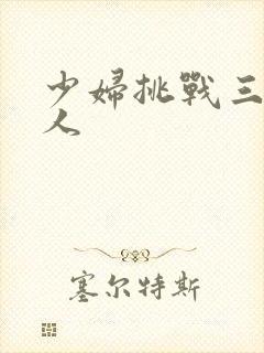 少妇挑战三个黑人