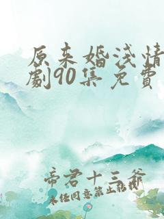 原来婚浅情深短剧90集免费观看