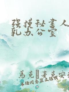 强摸秘书人妻大乳办公室