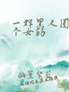 一群黑人围着一个女的