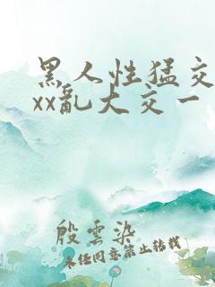黑人性猛交xxxx乱大交一