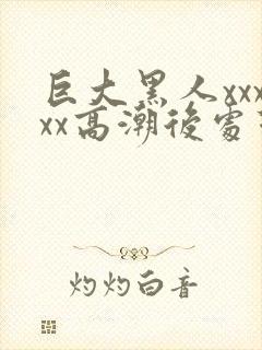 巨大黑人xxxxx高潮后处理