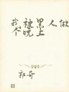 我被黑人做了一个晚上