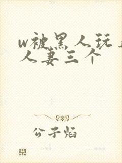 w被黑人玩弄的人妻三个