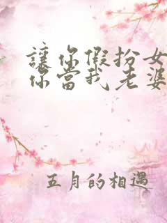 让你假扮女友,你当我老婆