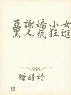 亚谢娇小女人被黑人疯狂进入