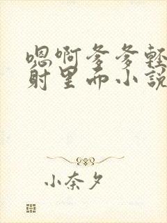 嗯啊爹爹轻点插射里面小说