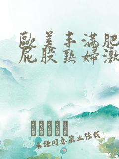 欧美丰满肥臀大屁股熟妇激情