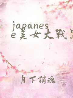 japanese美女大战黑人精品