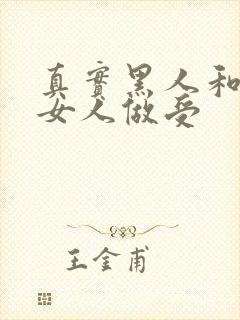 真实黑人和中国女人做受