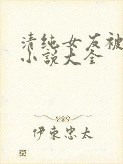 清纯女友被强上小说大全