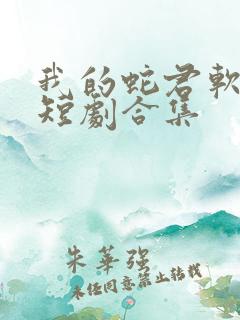 我的蛇君软又妖短剧合集