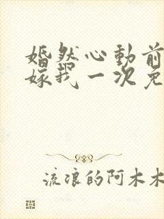 婚然心动前妻再嫁我一次免费阅读