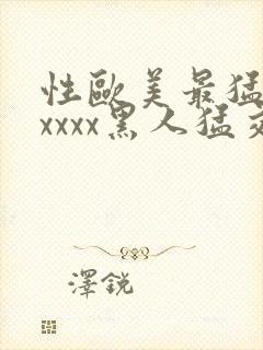 性欧美最猛黑人xxxx黑人猛交最新在线