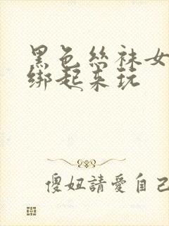 黑色丝袜女警被绑起来玩