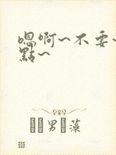 嗯啊~不要~轻点~