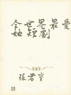 全世界最爱我的她 短剧