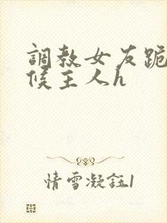 调教女友跪着伺候主人h