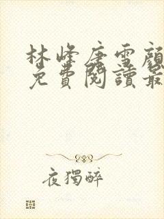 林峰唐雪颜全文免费阅读最新章节