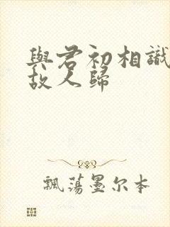 与君初相识似是故人归