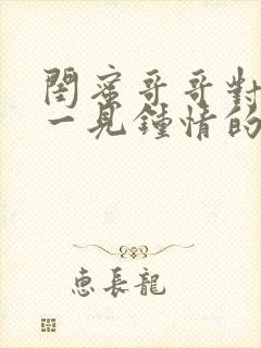 闺蜜哥哥对女主一见钟情的小说