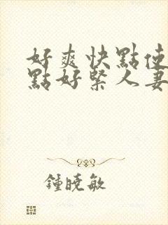好爽快点使劲深点好紧人妻