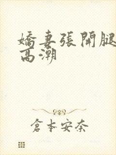 娇妻张开腿迎合高潮