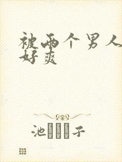 被两个男人3p好爽