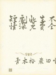 短剧此生不负你情深免费全集