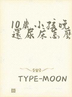 10岁小孩晚上还尿床怎么回事