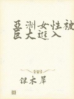 亚洲女性被黑人巨大进入