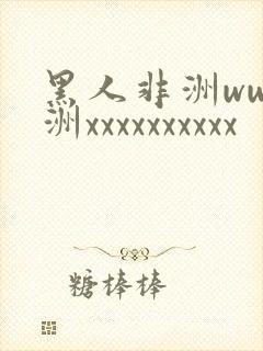 黑人非洲ww非洲xxxxxxxxxx