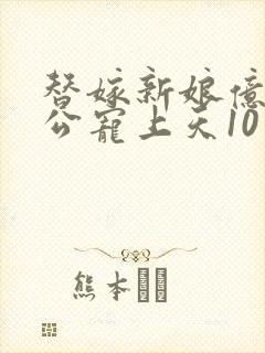 替嫁新娘亿万老公宠上天10