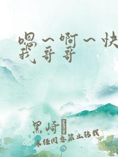 嗯～啊～快点死我哥哥