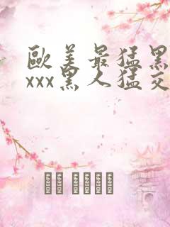 欧美最猛黑人xxxx黑人猛交丶