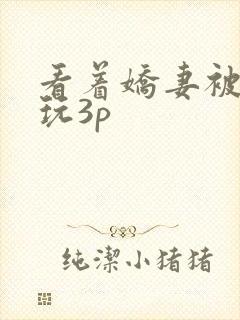 看着娇妻被别人玩3p