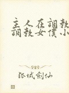 主人在调教室性调教女仆小说