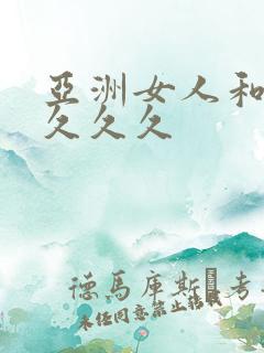 亚洲女人和黑人久久久